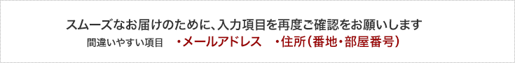 スムーズなお届けのために、入力項目を再度ご確認をお願いします